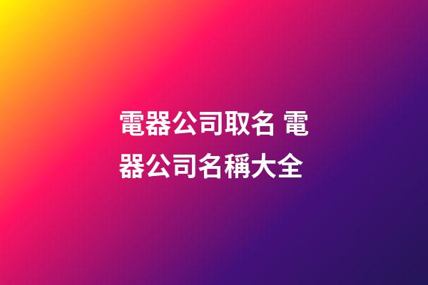 電器公司取名 電器公司名稱大全-第1張-公司起名-玄機派